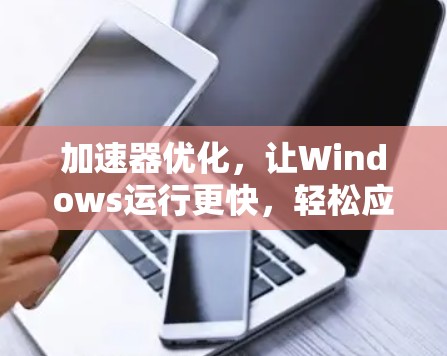 加速器优化，让Windows运行更快，轻松应对挑战