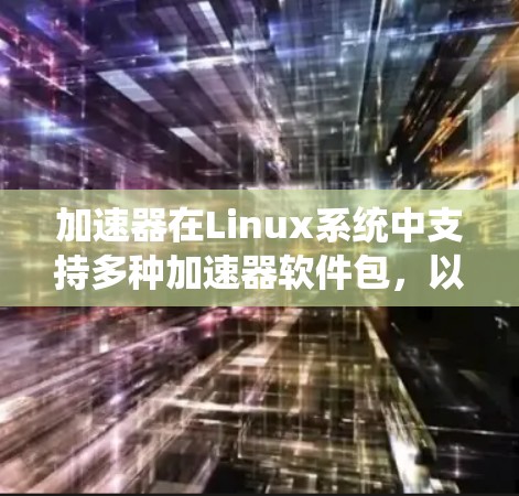 加速器在Linux系统中支持多种加速器软件包，以下是一些具体的步骤和信息