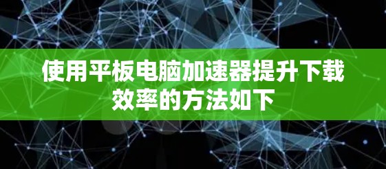 使用平板电脑加速器提升下载效率的方法如下