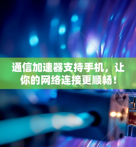 通信加速器支持手机，让你的网络连接更顺畅！