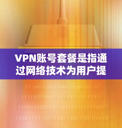 VPN账号套餐是指通过网络技术为用户提供VPN服务的套餐，通常包括网络连接、数据传输、娱乐和非娱乐功能等。以下是对VPN账号套餐的详细介绍