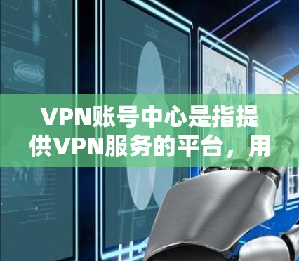 VPN账号中心是指提供VPN服务的平台，用户可以通过这些平台建立并管理自己的VPN账户。以下是关于VPN账号中心的一些关键点