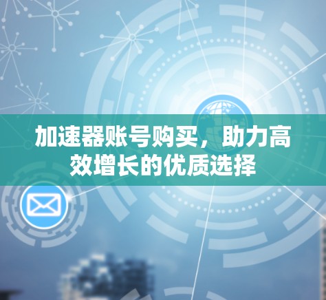加速器账号购买，助力高效增长的优质选择