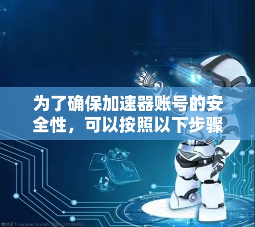 为了确保加速器账号的安全性，可以按照以下步骤进行全面检查和修复