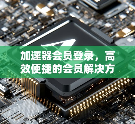加速器会员登录，高效便捷的会员解决方案