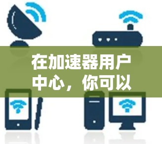 在加速器用户中心，你可以通过以下步骤访问和管理您的设置和功能