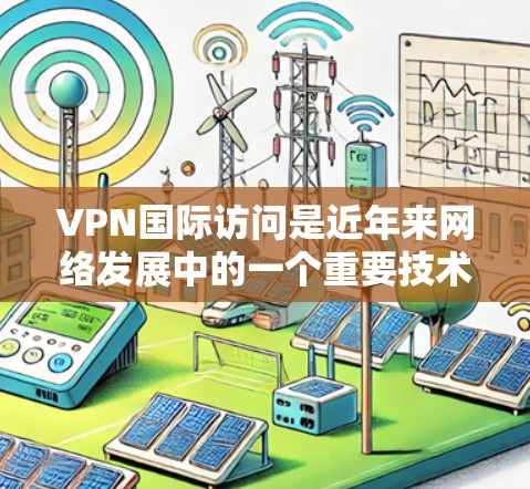 VPN国际访问是近年来网络发展中的一个重要技术，但也伴随着一定的风险和挑战。以下是一些关键点和建议，帮助您更好地理解和使用VPN