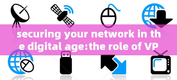 securing your network in the digital age:the role of VPNs in safeguarding global communication