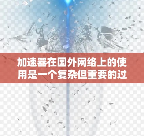 加速器在国外网络上的使用是一个复杂但重要的过程，需要考虑多个因素以确保高效且安全的数据传输。以下是一些关键点，帮助您更好地理解和使用加速器