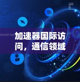 加速器国际访问，通信领域的新引擎