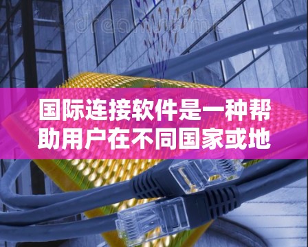 国际连接软件是一种帮助用户在不同国家或地区的互联网之间建立连接的工具，广泛应用于跨国通信。以下是对该主题的详细解析
