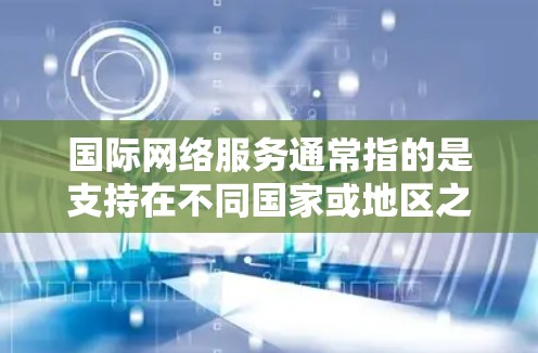 国际网络服务通常指的是支持在不同国家或地区之间的网络连接和访问。这可能包括以下几个方面