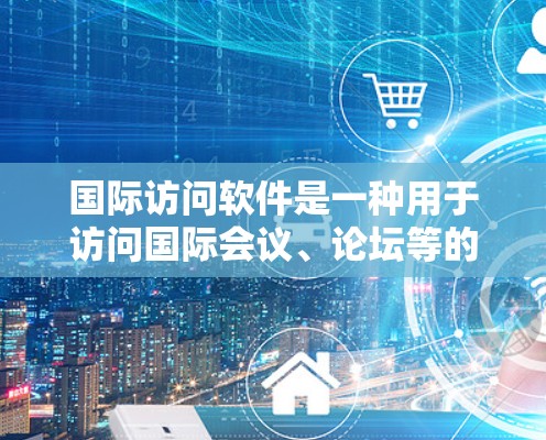 国际访问软件是一种用于访问国际会议、论坛等的工具，旨在帮助用户高效地获取会议信息、提交论文和报告。以下是对该软件的详细分析