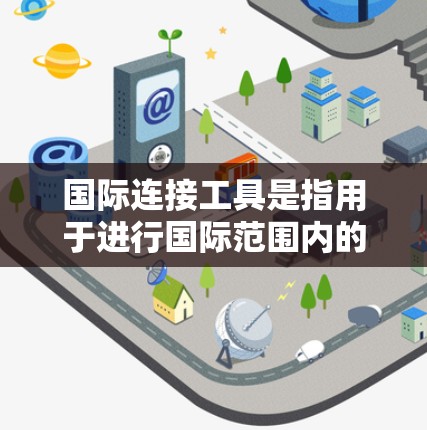 国际连接工具是指用于进行国际范围内的通信和连接的工具。以下是一些常见的国际连接工具及其作用