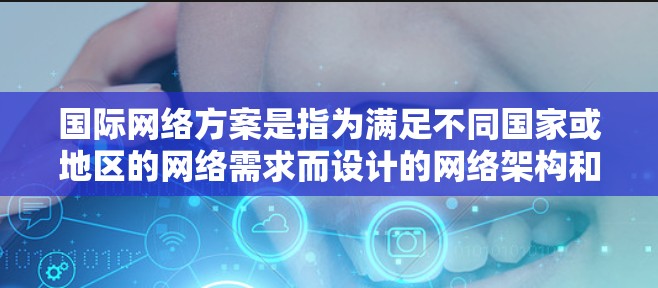 国际网络方案是指为满足不同国家或地区的网络需求而设计的网络架构和配置。国际网络方案通常包括以下几个方面