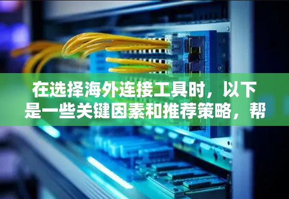 在选择海外连接工具时，以下是一些关键因素和推荐策略，帮助你做出明智的选择