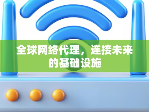全球网络代理，连接未来的基础设施