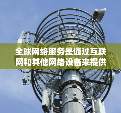全球网络服务是通过互联网和其他网络设备来提供信息和传输的系统，广泛应用于全球范围内的各个领域，包括教育、商业、娱乐、科研、应急等。以下是关于全球网络服务的详细解释