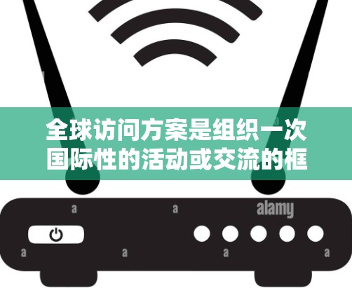 全球访问方案是组织一次国际性的活动或交流的框架和计划。以下是一个通用的全球访问方案的结构，供你参考
