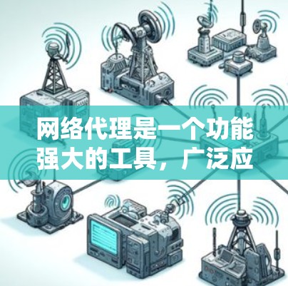 网络代理是一个功能强大的工具，广泛应用于多个领域，包括教育、企业、个人和创业等多个场景。它通过管理网络设备、提供网络服务、支持配置和监控，帮助用户优化网络环境。以下是对网络代理的详细介绍