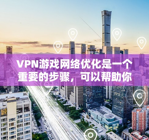 VPN游戏网络优化是一个重要的步骤，可以帮助你在使用VPN时更好地享受游戏体验，同时也能保护你的数据安全。以下是 VPN 网络优化的详细步骤