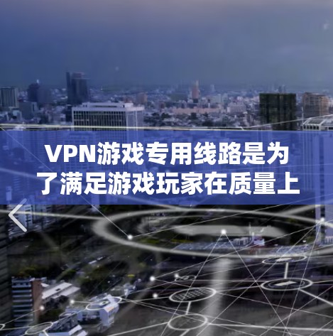 VPN游戏专用线路是为了满足游戏玩家在质量上对VPN的需求，通过特殊的设备和连接方式，提供更优质的网络和娱乐体验。以下是对这一概念的详细解释