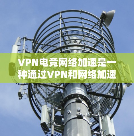 VPN电竞网络加速是一种通过VPN和网络加速技术，提升电竞玩家游戏和比赛效率的技术工具。以下是详细的步骤和信息