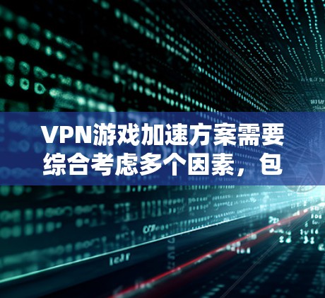 VPN游戏加速方案需要综合考虑多个因素，包括VPN的技术、加速软件的使用、设备的配置以及数据的安全性。以下是详细的步骤指南