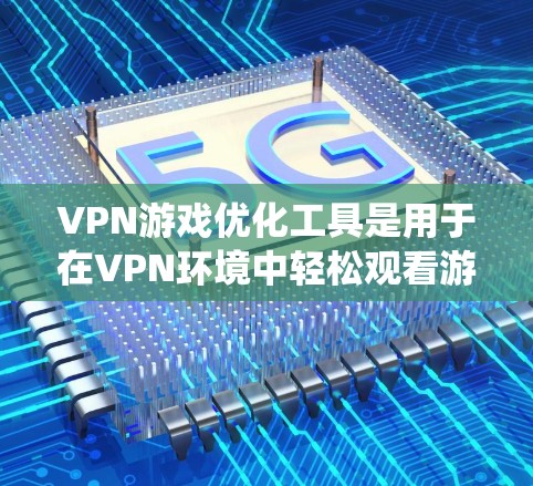VPN游戏优化工具是用于在VPN环境中轻松观看游戏的工具。以下是一个系统性的指南，帮助您使用此类工具
