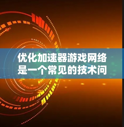 优化加速器游戏网络是一个常见的技术问题，尤其是在处理复杂的3D游戏或在线游戏时。以下是一些优化游戏网络的方法和步骤，帮助你提升游戏的网络性能