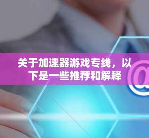 关于加速器游戏专线，以下是一些推荐和解释