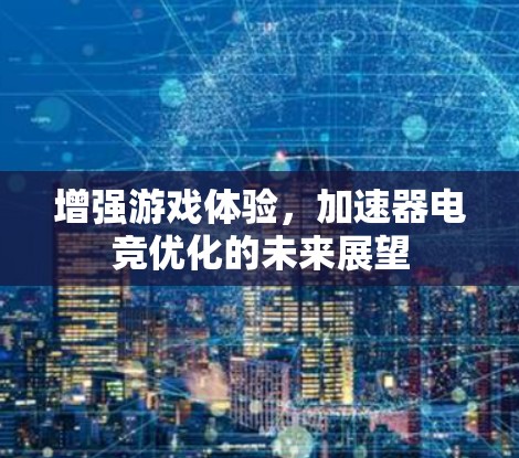 增强游戏体验，加速器电竞优化的未来展望
