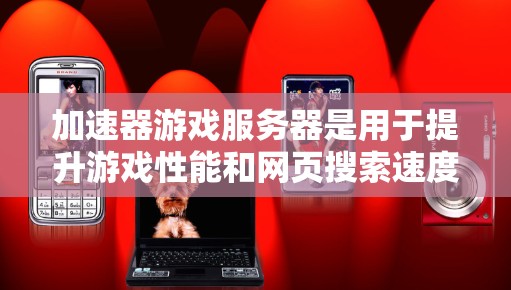 加速器游戏服务器是用于提升游戏性能和网页搜索速度的工具，通过管理加速服务来优化资源分配和资源管理。以下是关于加速器游戏服务器的详细信息