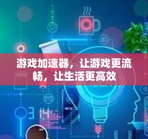 游戏加速器，让游戏更流畅，让生活更高效