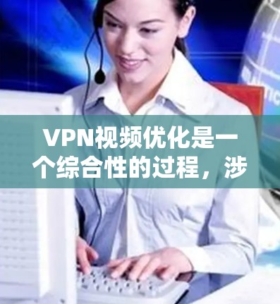 VPN视频优化是一个综合性的过程，涉及多个方面的考虑和管理。以下是一步步的优化建议