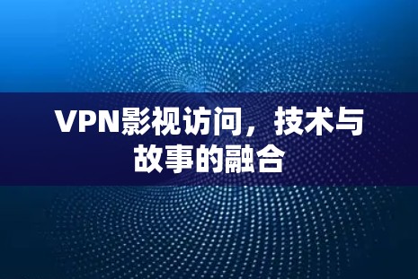 VPN影视访问，技术与故事的融合