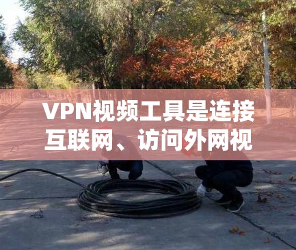 VPN视频工具是连接互联网、访问外网视频内容的重要工具，其选择需综合考虑安全、可靠、方便使用以及维护等多个方面。以下是详细的步骤指南