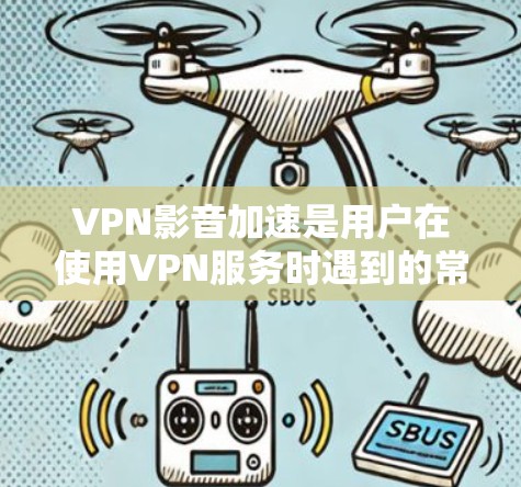 VPN影音加速是用户在使用VPN服务时遇到的常见问题之一。以下是一些常见的问题及如何解决