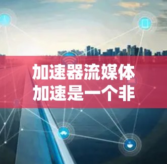 加速器流媒体加速是一个非常有用的工具，可以帮助你快速下载流媒体内容。以下是一些步骤和建议，帮助你更有效地使用加速器