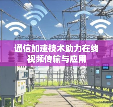 通信加速技术助力在线视频传输与应用