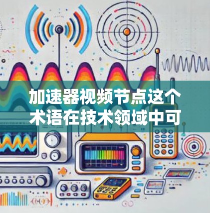 加速器视频节点这个术语在技术领域中可能有不同的含义，具体取决于上下文。以下是几种可能的解释和应用场景
