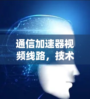 通信加速器视频线路，技术革新推动视频传输效率提升