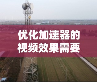 优化加速器的视频效果需要从多个方面入手，确保视频质量、流畅性和兼容性。以下是一步步的优化方法