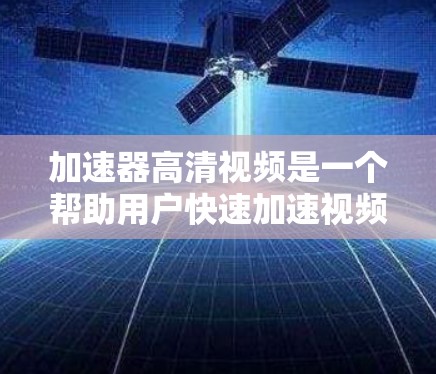 加速器高清视频是一个帮助用户快速加速视频文件的技术工具，通常用于在线观看、上传或下载视频。以下是对加速器高清视频的详细总结