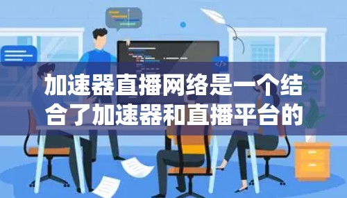加速器直播网络是一个结合了加速器和直播平台的系统，旨在通过高速网络连接到主流直播平台。以下是详细的分析和总结