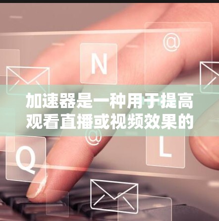 加速器是一种用于提高观看直播或视频效果的工具，通常用于提升观看速度或流畅度。以下是一个关于加速器连接的详细步骤，帮助您正确连接加速器并提升观看速度