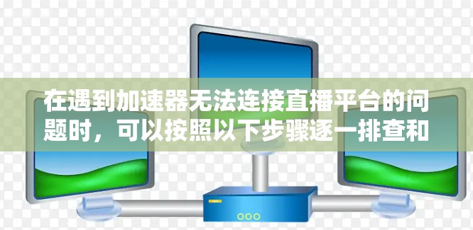 在遇到加速器无法连接直播平台的问题时，可以按照以下步骤逐一排查和解决