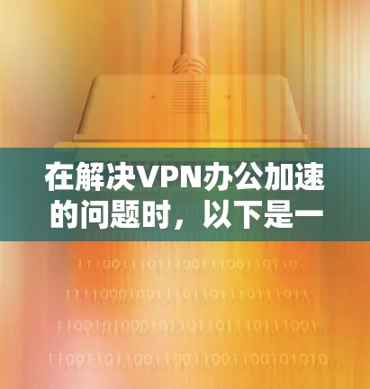 在解决VPN办公加速的问题时，以下是一个清晰的步骤指南