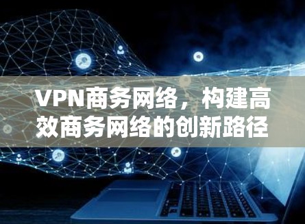 VPN商务网络，构建高效商务网络的创新路径