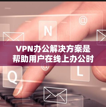 VPN办公解决方案是帮助用户在线上办公时保持数据安全、隐私和合规性的工具。以下是一些常见的VPN办公解决方案，涵盖隐私保护、数据安全、多设备操作和流量控制等方面